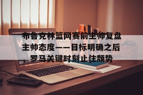 布鲁克林篮网赛前主帅复盘主帅态度——目标明确之后,罗马关键时刻止住颓势的简单介绍 布鲁克林篮网赛前主帅复盘主帅态度——目标明确之后,罗马关键时刻止住颓势的简单介绍