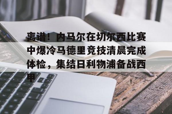爱游戏官网入口 -离谱！内马尔在切尔西比赛中爆冷马德里竞技清晨完成体检，集结日利物浦备战西甲 